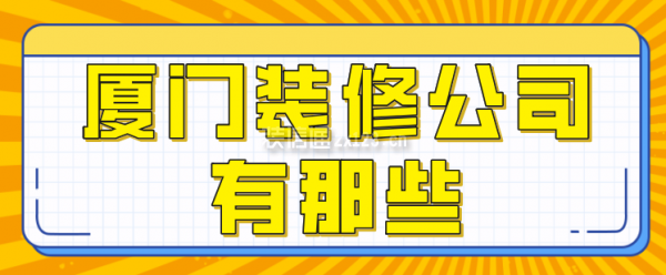 廈門裝修公司有那些，廈門裝修公司排行榜