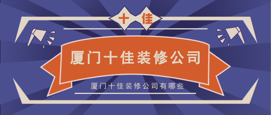 十強(qiáng)裝修公司廈門_廈門裝修隊_廈門裝修工程公司排名榜